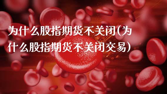为什么股指期货不关闭(为什么股指期货不关闭交易)_https://www.gzbbqc.com_道指期货_第1张