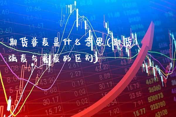 期货普麦是什么意思(期货强麦与普麦的区别)_https://www.gzbbqc.com_期货知识_第1张