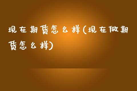 现在期货怎么样(现在做期货怎么样)_https://www.gzbbqc.com_纳指期货_第1张