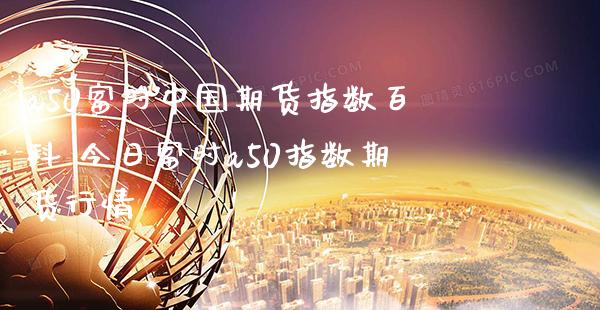 a50富时中国期货指数百科 今日富时a50指数期货行情_https://www.gnhpgy.com_黄金期货_第1张