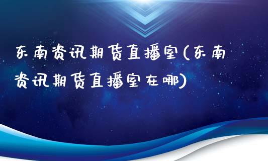 东南资讯期货直播室(东南资讯期货直播室在哪)_https://www.gzbbqc.com_道指期货_第1张