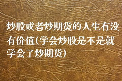 炒股或者炒期货的人生有没有价值(学会炒股是不是就学会了炒期货)_https://www.gzbbqc.com_纳指期货_第1张