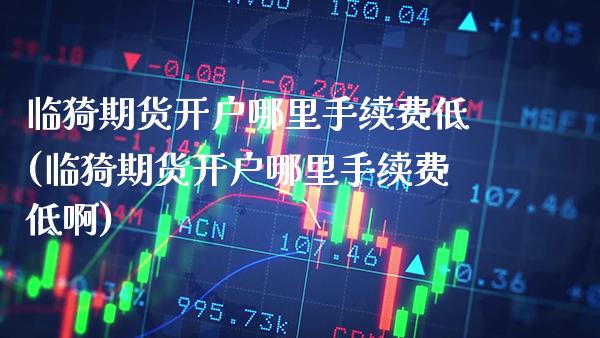 临猗期货开户哪里手续费低(临猗期货开户哪里手续费低啊)_https://www.gzbbqc.com_期货知识_第1张