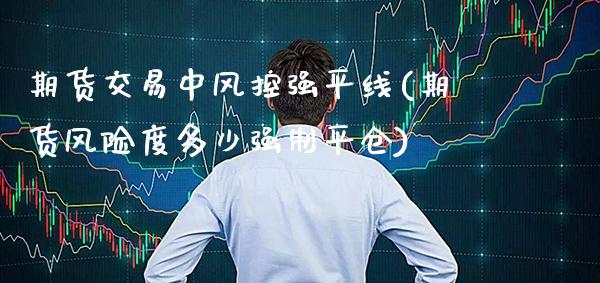 期货交易中风控强平线(期货风险度多少强制平仓)_https://www.gzbbqc.com_期货知识_第1张