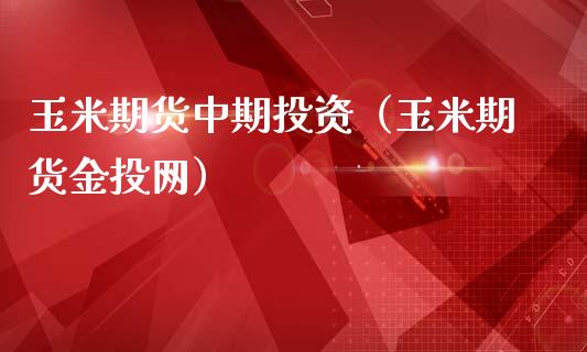 玉米期货中期投资（玉米期货金投网）_https://www.gzbbqc.com_股指期货_第1张