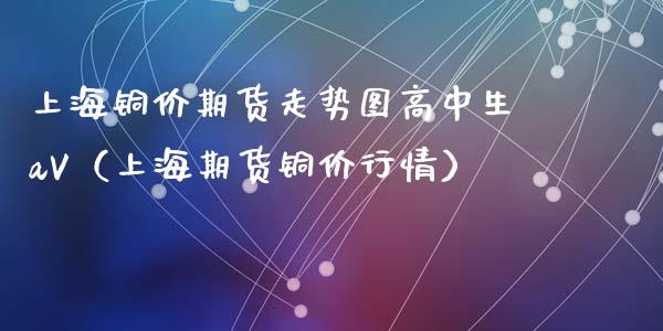 上海铜价期货走势图高中生aV（上海期货铜价行情）_https://www.gzbbqc.com_期货知识_第1张