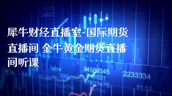 犀牛财经直播室-国际期货直播间 金牛黄金期货直播间听课_https://www.gnhpgy.com_期货知识_第1张