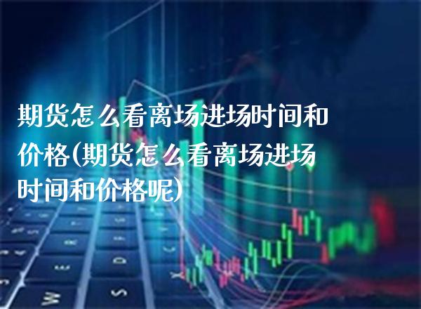 期货怎么看离场进场时间和价格(期货怎么看离场进场时间和价格呢)_https://www.gzbbqc.com_纳指期货_第1张