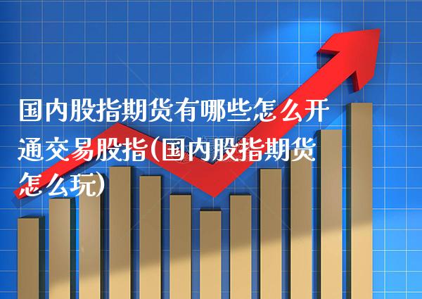 国内股指期货有哪些怎么开通交易股指(国内股指期货怎么玩)_https://www.gzbbqc.com_黄金期货_第1张