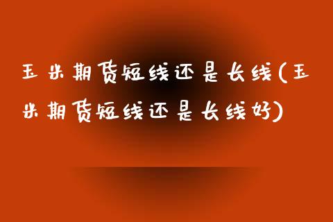 玉米期货短线还是长线(玉米期货短线还是长线好)_道指期货_第1张_八八期货网 玉米期货短线还是长线(玉米期货短线还是长线好)_https://www.gzbbqc.com_道指期货_第1张