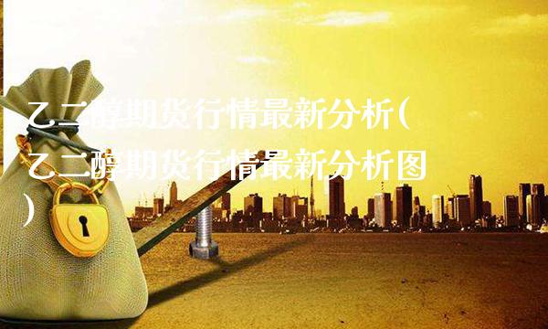 乙二醇期货行情最新分析(乙二醇期货行情最新分析图)_https://www.gzbbqc.com_恒指期货_第1张