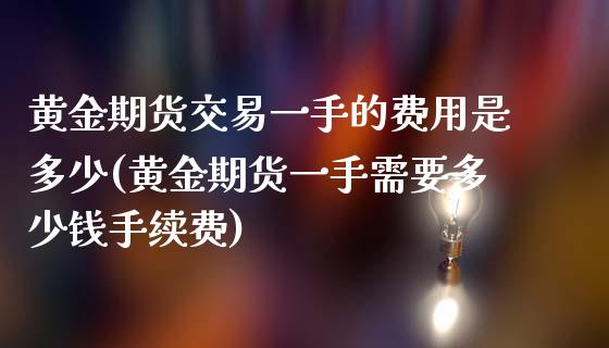 黄金期货交易一手的费用是多少(黄金期货一手需要多少钱手续费)_https://www.gzbbqc.com_股指期货_第1张