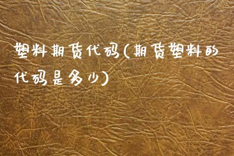 塑料期货代码(期货塑料的代码是多少)_https://www.gzbbqc.com_纳指期货_第1张