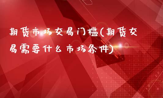 期货市场交易门槛(期货交易需要什么市场条件)_https://www.gzbbqc.com_纳指期货_第1张