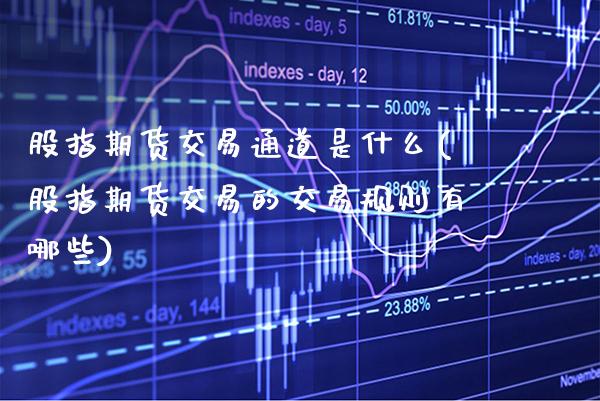 股指期货交易通道是什么(股指期货交易的交易规则有哪些)_https://www.gzbbqc.com_期货知识_第1张