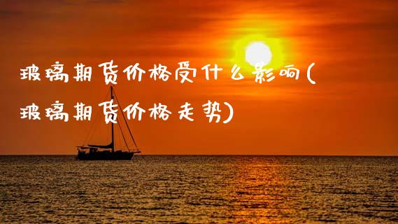 玻璃期货价格受什么影响(玻璃期货价格走势)_https://www.gzbbqc.com_德指期货_第1张