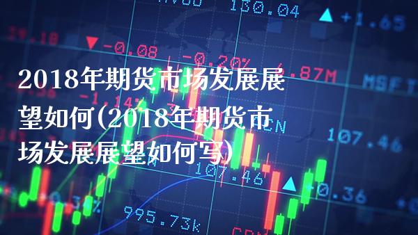 2018年期货市场发展展望如何(2018年期货市场发展展望如何写)_https://www.gzbbqc.com_纳指期货_第1张
