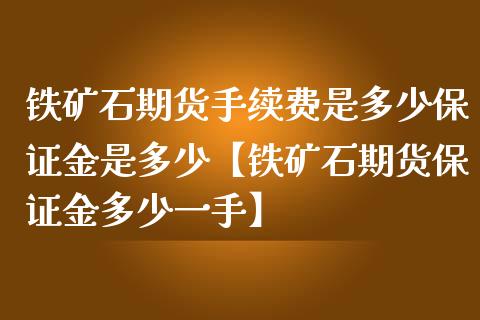 铁矿石期货手续费是多少保证金是多少【铁矿石期货保证金多少一手】_https://www.gzbbqc.com_德指期货_第1张