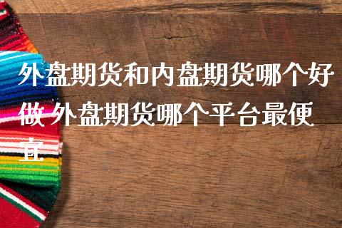 外盘期货和内盘期货哪个好做 外盘期货哪个平台最便宜_https://www.gzbbqc.com_德指期货_第1张