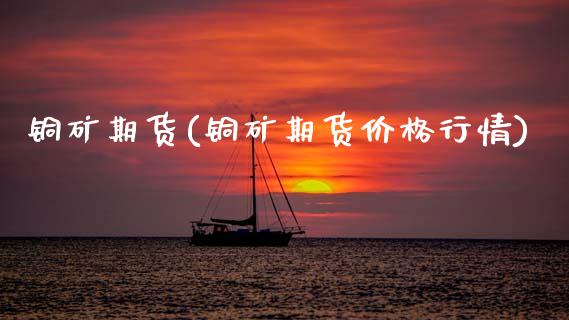 铜矿期货(铜矿期货价格行情)_https://www.gzbbqc.com_恒指期货_第1张