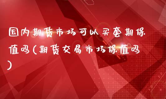 国内期货市场可以买套期保值吗(期货交易市场保值吗)_https://www.gzbbqc.com_黄金期货_第1张