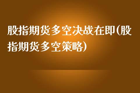 股指期货多空决战在即(股指期货多空策略)_https://www.gzbbqc.com_期货知识_第1张