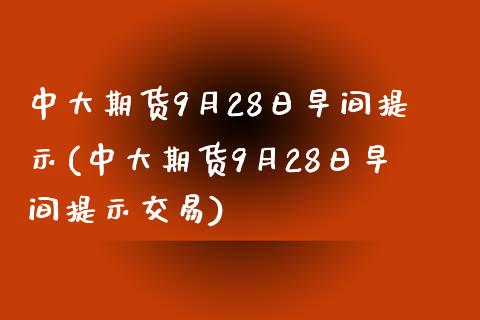 中大期货9月28日早间提示(中大期货9月28日早间提示交易)_https://www.gzbbqc.com_原油期货_第1张