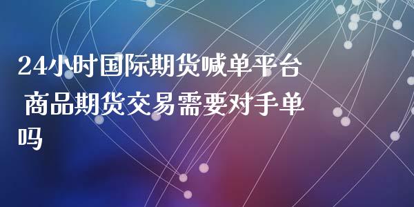 24小时国际期货喊单平台 商品期货交易需要对手单吗_https://www.gzbbqc.com_黄金期货_第1张