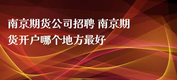 南京期货公司招聘 南京期货开户哪个地方最好_https://www.gzbbqc.com_期货知识_第1张