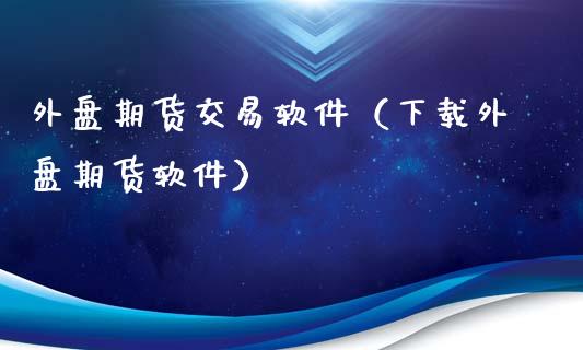 外盘期货交易软件（下载外盘期货软件）_https://www.gnhpgy.com_股指期货_第1张