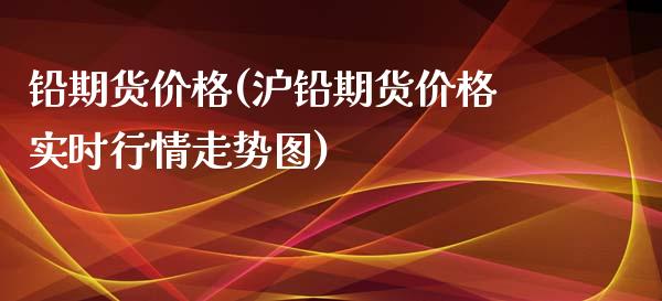 铅期货价格(沪铅期货价格实时行情走势图)_https://www.gzbbqc.com_德指期货_第1张