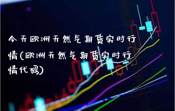 今天欧洲天然气期货实时行情(欧洲天然气期货实时行情代码)_https://www.gzbbqc.com_德指期货_第1张