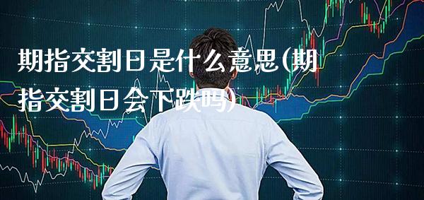 期指交割日是什么意思(期指交割日会下跌吗)_https://www.gzbbqc.com_股指期货_第1张