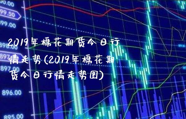 2019年棉花期货今日行情走势(2019年棉花期货今日行情走势图)_https://www.gzbbqc.com_恒指期货_第1张