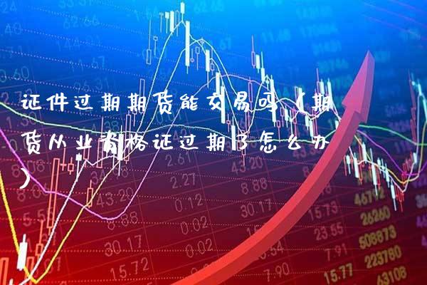 证件过期期货能交易吗（期货从业资格证过期了怎么办）_https://www.gzbbqc.com_恒指期货_第1张
