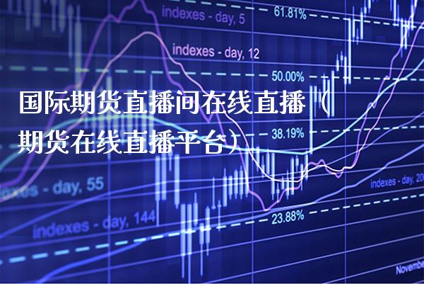 国际期货直播间在线直播（期货在线直播平台）_https://www.gzbbqc.com_德指期货_第1张