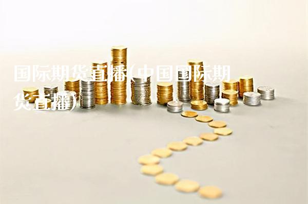 国际期货直播(中国国际期货直播)_https://www.gzbbqc.com_股指期货_第1张