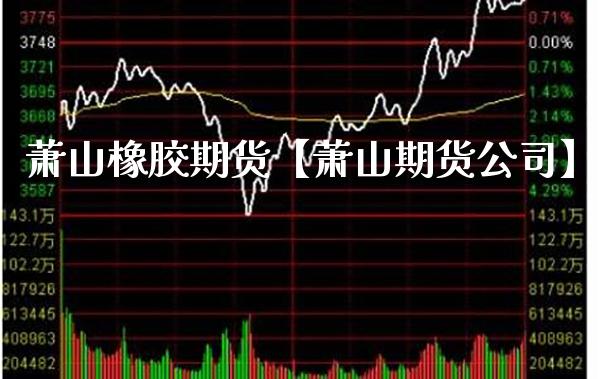 萧山橡胶期货【萧山期货公司】_https://www.gzbbqc.com_股指期货_第1张