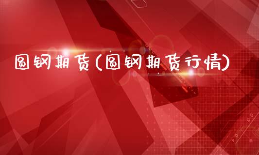 圆钢期货(圆钢期货行情)_https://www.gzbbqc.com_原油期货_第1张