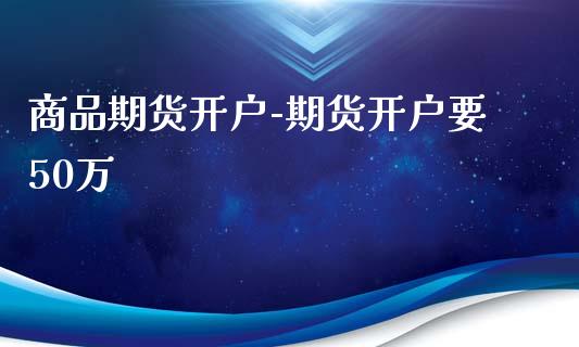 商品期货开户-期货开户要50万_https://www.gzbbqc.com_恒指期货_第1张