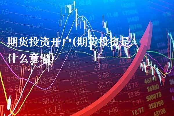 期货投资开户(期货投资是什么意思)_https://www.gzbbqc.com_原油期货_第1张