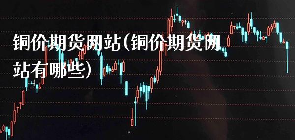 铜价期货网站(铜价期货网站有哪些)_https://www.gzbbqc.com_股指期货_第1张