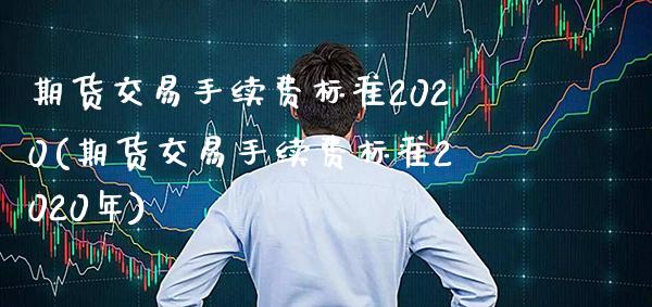 期货交易手续费标准2020(期货交易手续费标准2020年)_https://www.gzbbqc.com_道指期货_第1张