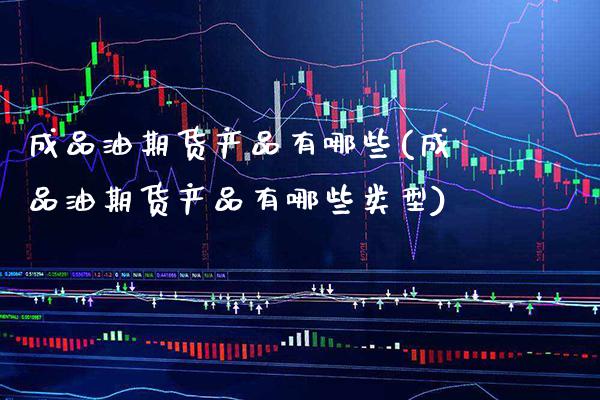 成品油期货产品有哪些(成品油期货产品有哪些类型)_https://www.gzbbqc.com_德指期货_第1张