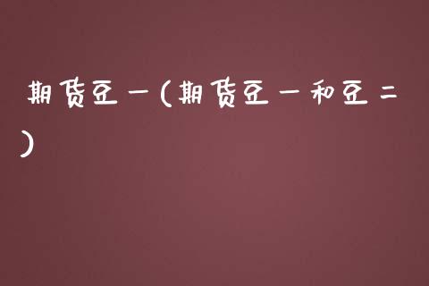 期货豆一(期货豆一和豆二)_https://www.gzbbqc.com_原油期货_第1张