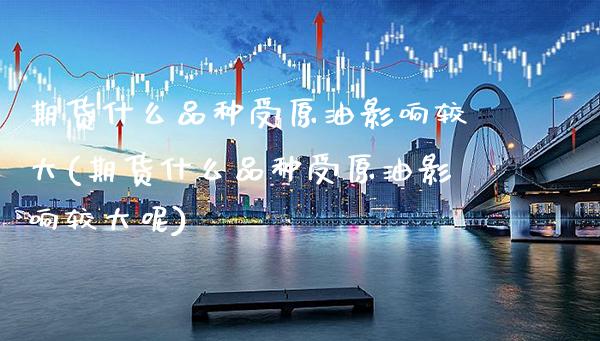 期货什么品种受原油影响较大(期货什么品种受原油影响较大呢)_https://www.gzbbqc.com_恒指期货_第1张