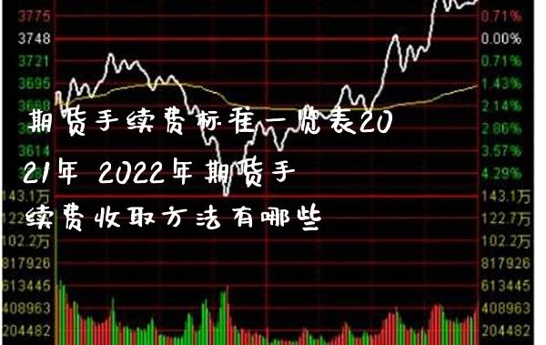 期货手续费标准一览表2021年 2022年期货手续费收取方法有哪些_https://www.gnhpgy.com_期货知识_第1张