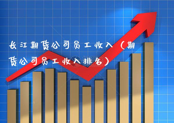 长江期货公司员工收入（期货公司员工收入排名）_https://www.gzbbqc.com_原油期货_第1张