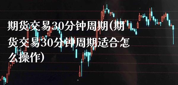 期货交易30分钟周期(期货交易30分钟周期适合怎么操作)_https://www.gzbbqc.com_德指期货_第1张