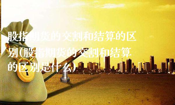 股指期货的交割和结算的区别(股指期货的交割和结算的区别是什么)_https://www.gzbbqc.com_恒指期货_第1张